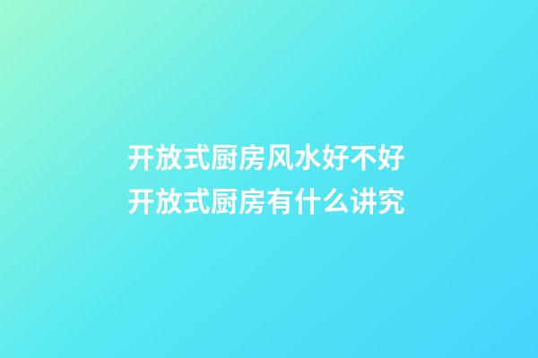 开放式厨房风水好不好 开放式厨房有什么讲究
